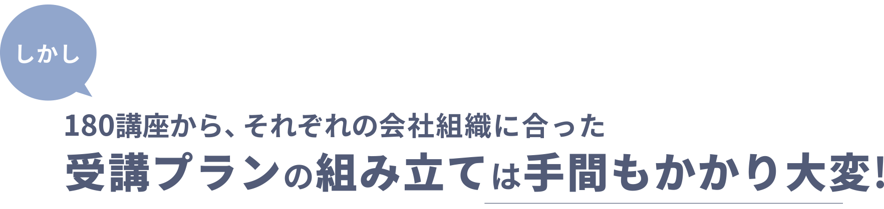 180講座から、それぞれの会社組織に合った、受講プランの組み立ては手間もかかり大変！